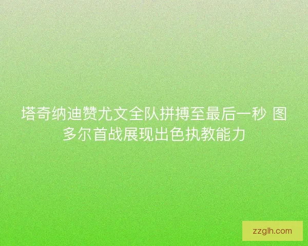 塔奇纳迪赞尤文全队拼搏至最后一秒 图多尔首战展现出色执教能力