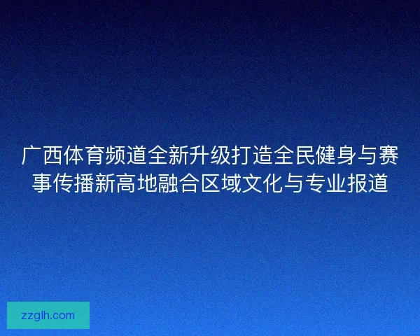 广西体育频道全新升级打造全民健身与赛事传播新高地融合区域文化与专业报道