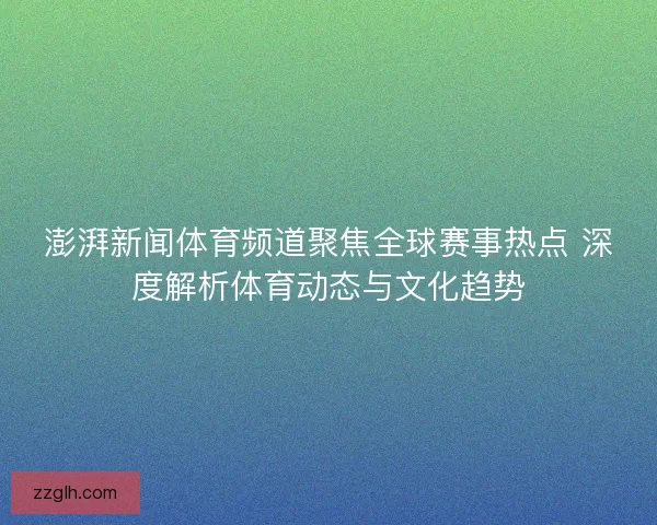 澎湃新闻体育频道聚焦全球赛事热点 深度解析体育动态与文化趋势