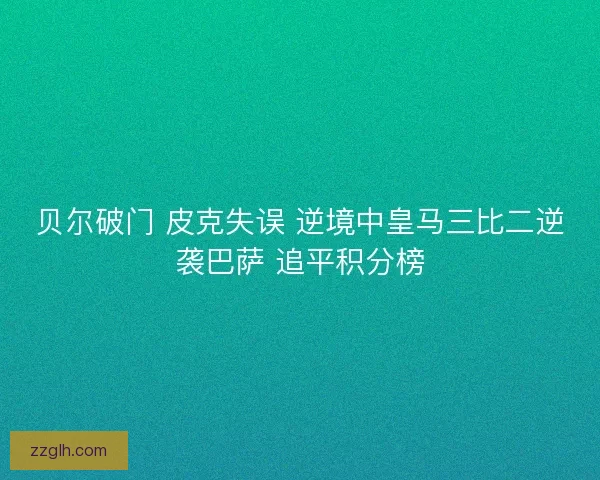 贝尔破门 皮克失误 逆境中皇马三比二逆袭巴萨 追平积分榜