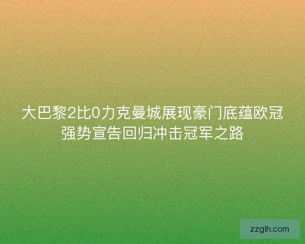 大巴黎2比0力克曼城展现豪门底蕴欧冠强势宣告回归冲击冠军之路