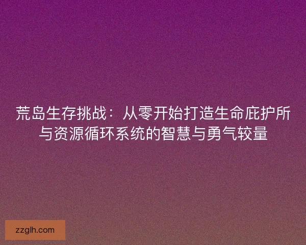 荒岛生存挑战：从零开始打造生命庇护所与资源循环系统的智慧与勇气较量