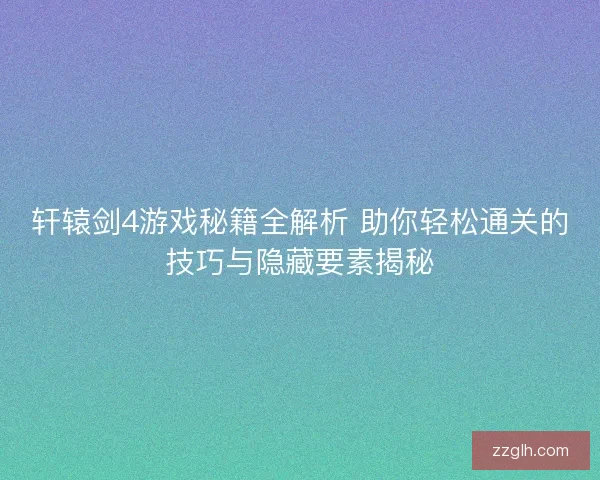 轩辕剑4游戏秘籍全解析 助你轻松通关的技巧与隐藏要素揭秘