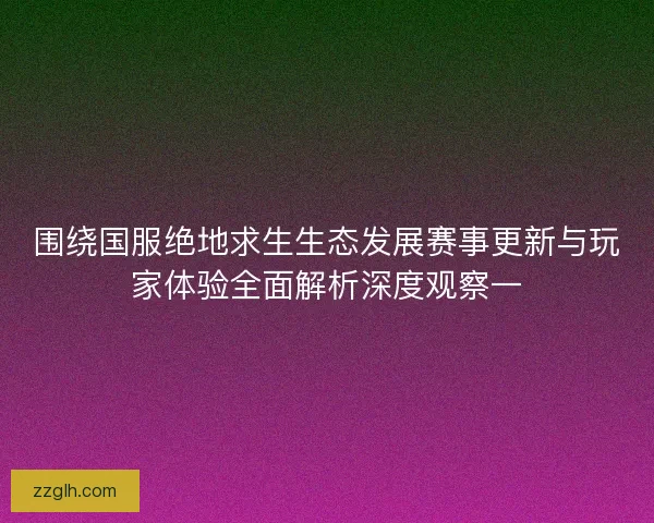 围绕国服绝地求生生态发展赛事更新与玩家体验全面解析深度观察一