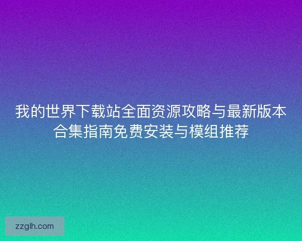我的世界下载站全面资源攻略与最新版本合集指南免费安装与模组推荐