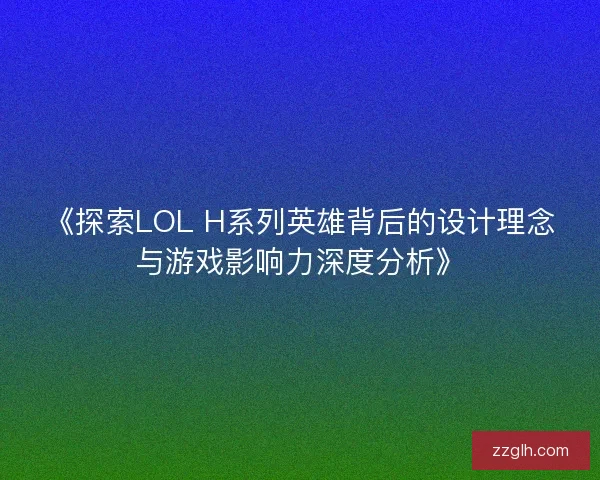 《探索LOL H系列英雄背后的设计理念与游戏影响力深度分析》