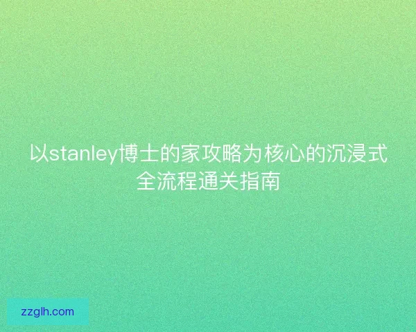 以stanley博士的家攻略为核心的沉浸式全流程通关指南