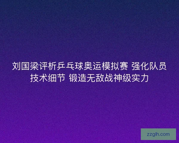 刘国梁评析乒乓球奥运模拟赛 强化队员技术细节 锻造无敌战神级实力