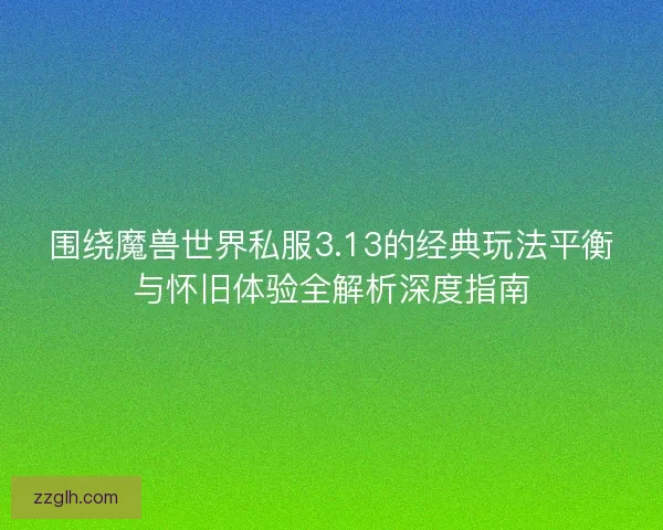 围绕魔兽世界私服3.13的经典玩法平衡与怀旧体验全解析深度指南