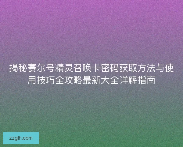 揭秘赛尔号精灵召唤卡密码获取方法与使用技巧全攻略最新大全详解指南