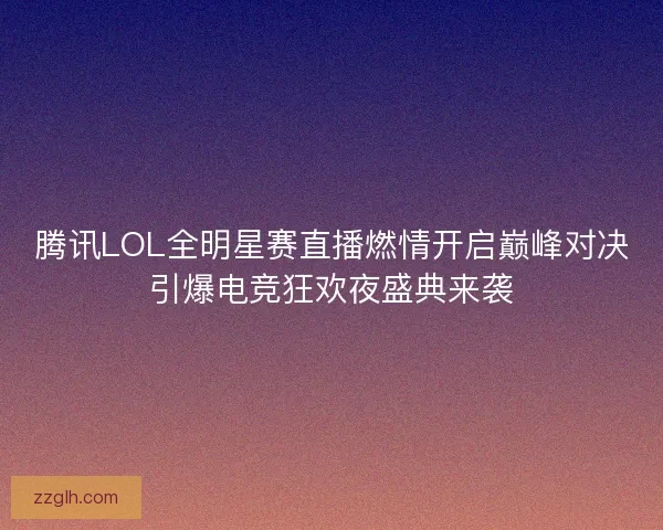 腾讯LOL全明星赛直播燃情开启巅峰对决引爆电竞狂欢夜盛典来袭