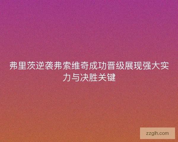 弗里茨逆袭弗索维奇成功晋级展现强大实力与决胜关键