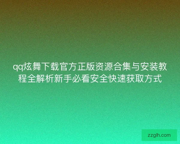 qq炫舞下载官方正版资源合集与安装教程全解析新手必看安全快速获取方式