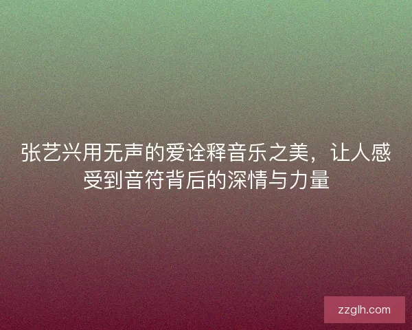 张艺兴用无声的爱诠释音乐之美，让人感受到音符背后的深情与力量