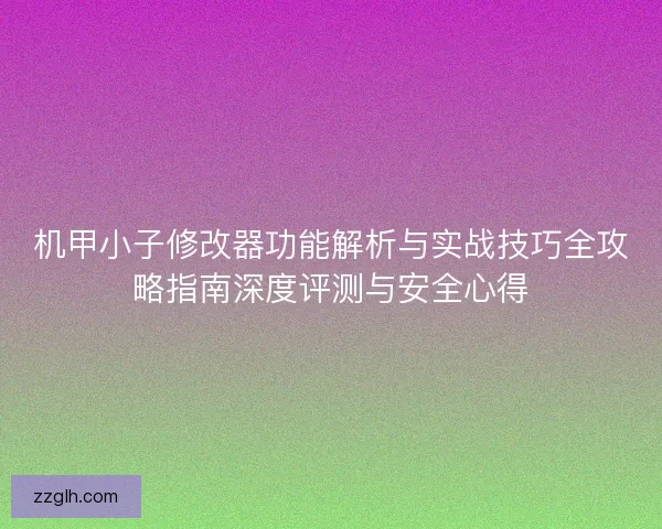 机甲小子修改器功能解析与实战技巧全攻略指南深度评测与安全心得
