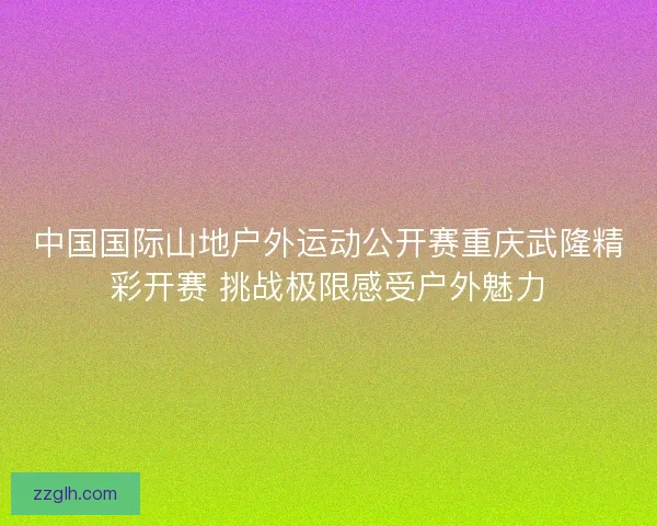 中国国际山地户外运动公开赛重庆武隆精彩开赛 挑战极限感受户外魅力