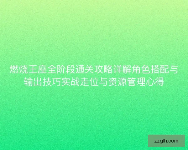 燃烧王座全阶段通关攻略详解角色搭配与输出技巧实战走位与资源管理心得