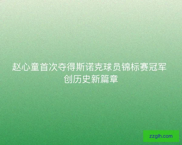 赵心童首次夺得斯诺克球员锦标赛冠军 创历史新篇章