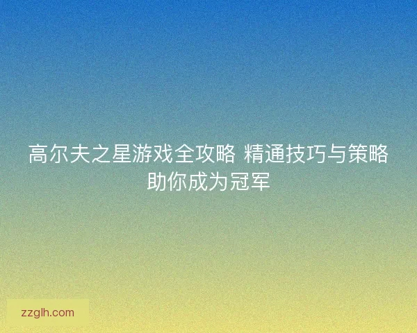 高尔夫之星游戏全攻略 精通技巧与策略助你成为冠军