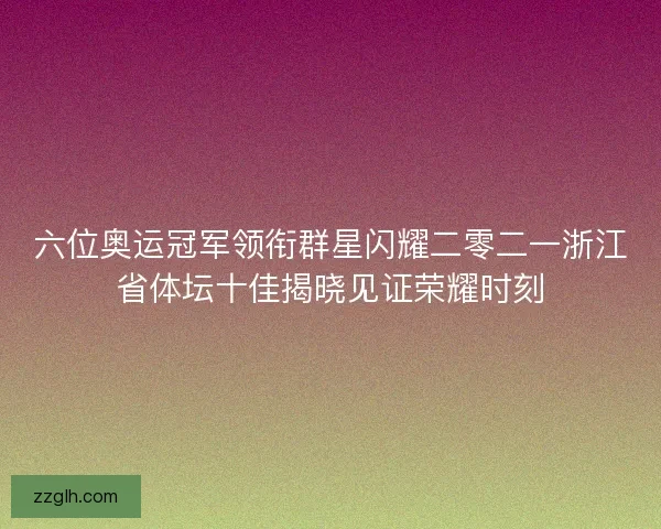 六位奥运冠军领衔群星闪耀二零二一浙江省体坛十佳揭晓见证荣耀时刻