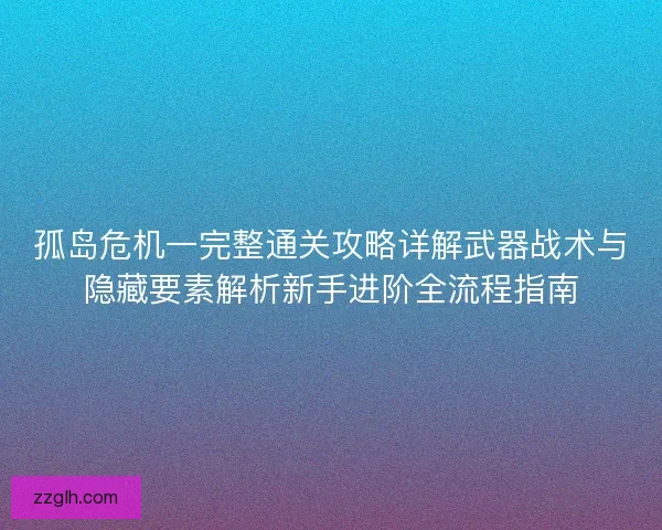 孤岛危机一完整通关攻略详解武器战术与隐藏要素解析新手进阶全流程指南