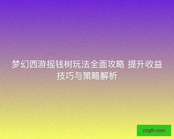 梦幻西游摇钱树玩法全面攻略 提升收益技巧与策略解析