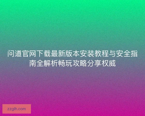问道官网下载最新版本安装教程与安全指南全解析畅玩攻略分享权威