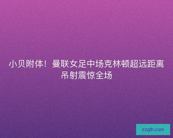 小贝附体！曼联女足中场克林顿超远距离吊射震惊全场