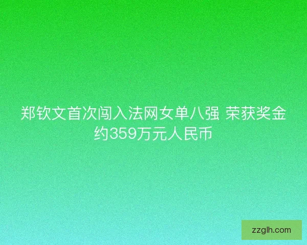 郑钦文首次闯入法网女单八强 荣获奖金约359万元人民币