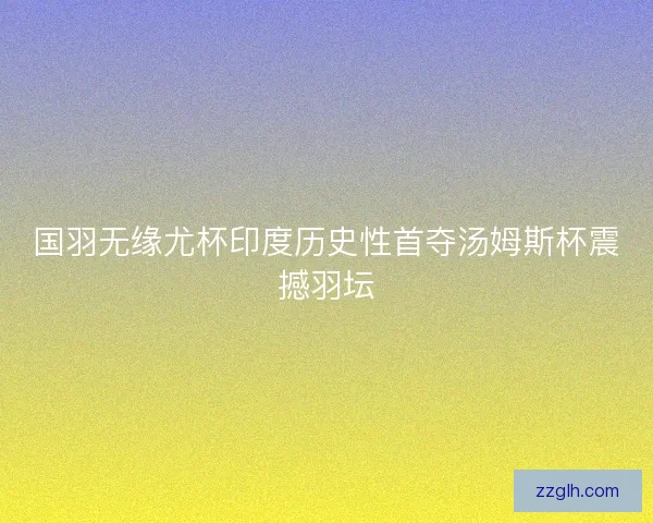 国羽无缘尤杯印度历史性首夺汤姆斯杯震撼羽坛