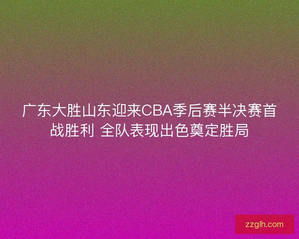 广东大胜山东迎来CBA季后赛半决赛首战胜利 全队表现出色奠定胜局