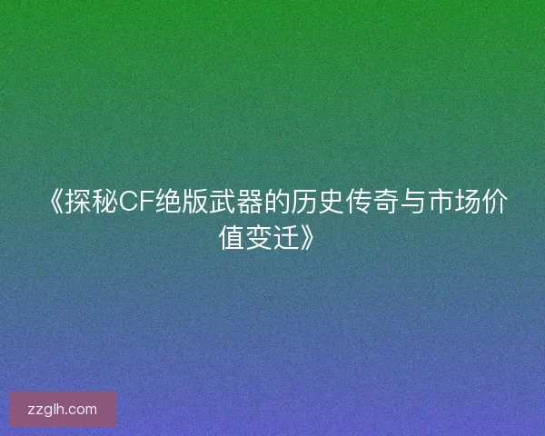 《探秘CF绝版武器的历史传奇与市场价值变迁》 《探秘CF绝版武器的历史传奇与市场价值变迁》