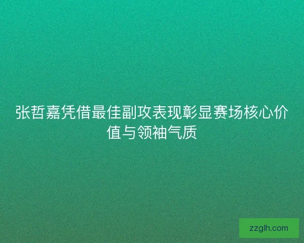 张哲嘉凭借最佳副攻表现彰显赛场核心价值与领袖气质