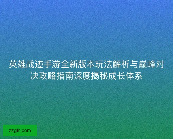 英雄战迹手游全新版本玩法解析与巅峰对决攻略指南深度揭秘成长体系
