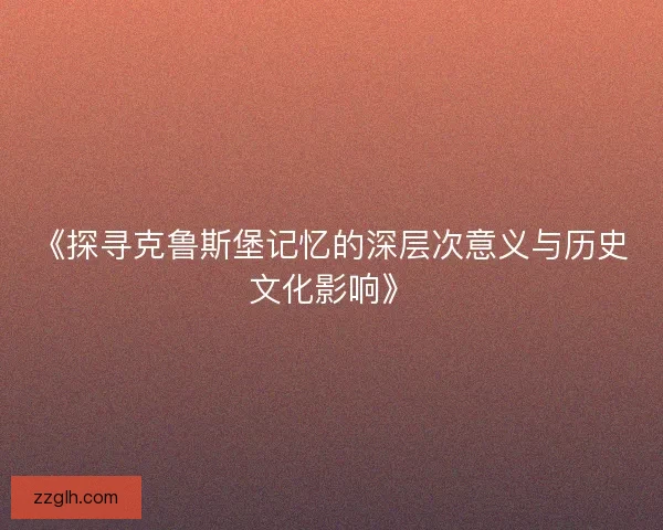 《探寻克鲁斯堡记忆的深层次意义与历史文化影响》