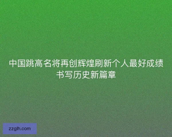 中国跳高名将再创辉煌刷新个人最好成绩书写历史新篇章