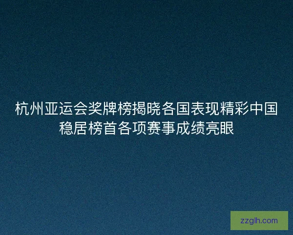 杭州亚运会奖牌榜揭晓各国表现精彩中国稳居榜首各项赛事成绩亮眼