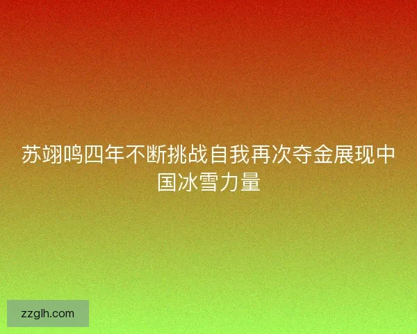 苏翊鸣四年不断挑战自我再次夺金展现中国冰雪力量