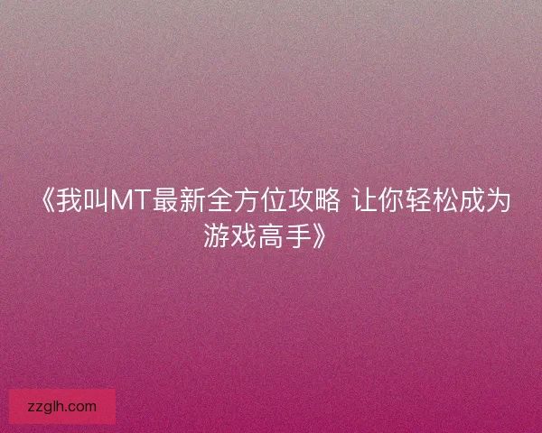 《我叫MT最新全方位攻略 让你轻松成为游戏高手》