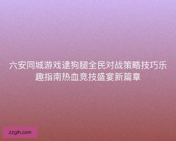 六安同城游戏逮狗腿全民对战策略技巧乐趣指南热血竞技盛宴新篇章