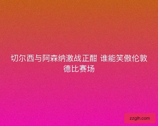 切尔西与阿森纳激战正酣 谁能笑傲伦敦德比赛场