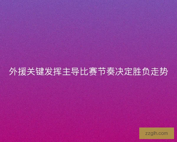 外援关键发挥主导比赛节奏决定胜负走势