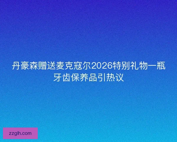 丹豪森赠送麦克寇尔2026特别礼物一瓶牙齿保养品引热议