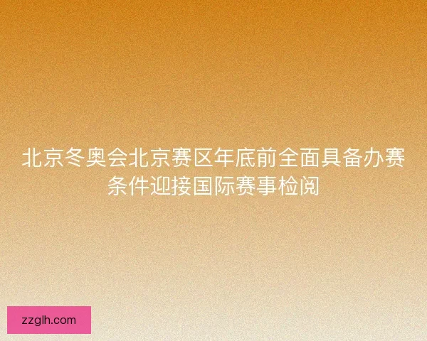 北京冬奥会北京赛区年底前全面具备办赛条件迎接国际赛事检阅