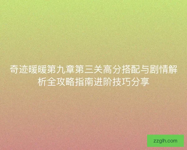奇迹暖暖第九章第三关高分搭配与剧情解析全攻略指南进阶技巧分享