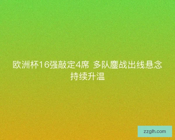 欧洲杯16强敲定4席 多队鏖战出线悬念持续升温